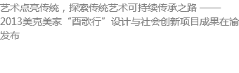 艺术点亮传统，探索传统艺术可持续传承之路 ——2013美克美家“酉歌行”设计与社会创新项目成果在渝发布